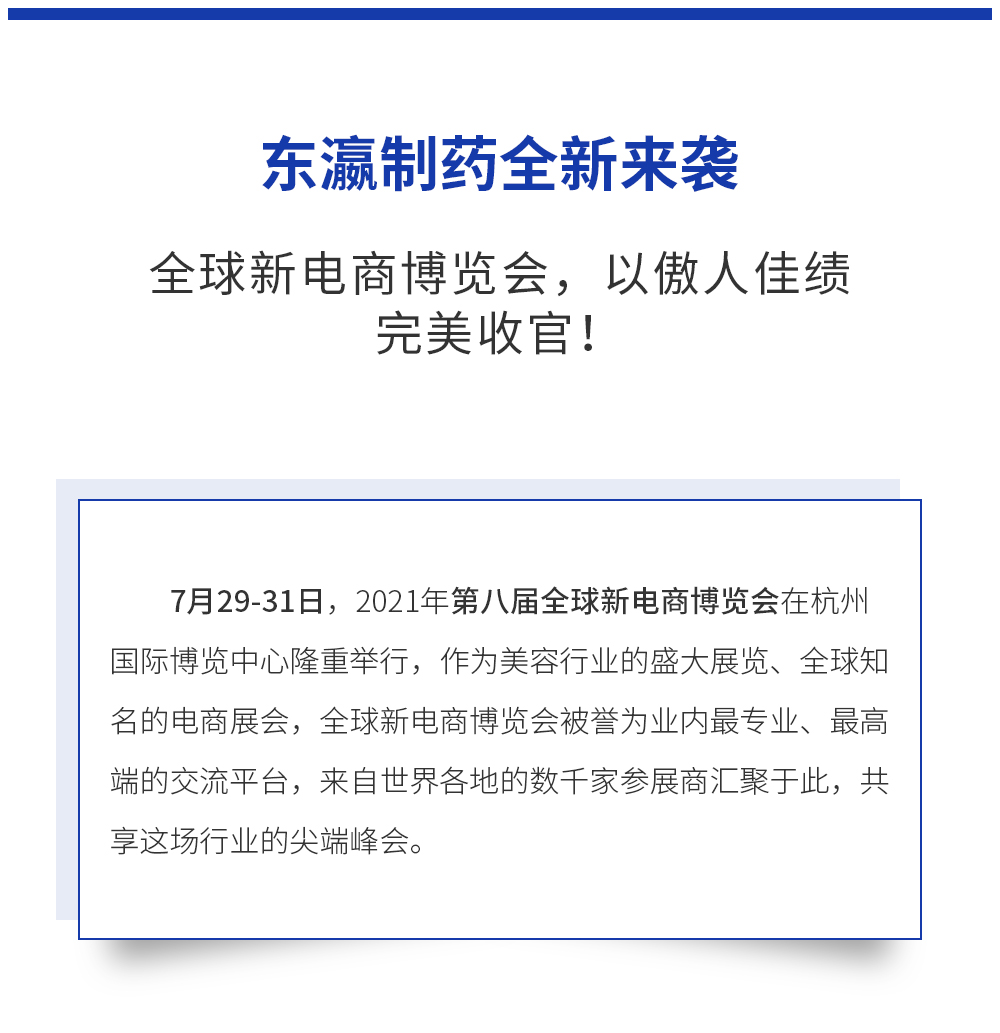 东瀛制药全新来袭，全球新电商博览会，以傲人佳绩完美收官！ 7月29-31日，2021年第八届全球新电商博览会在杭州国际博览中心隆重举行，作为美容行业的盛大展览、全球知名的电商展会，全球新电商博览会被誉为业内最专业、最高端的交流平台，来自世界各地的数千家参展商汇聚于此，共享这场行业的尖端峰会。