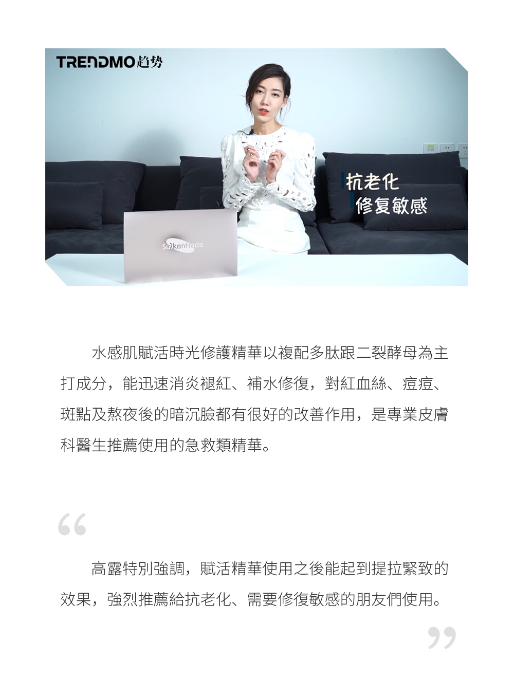 水感肌賦活時光修護精華以複配多肽跟二裂酵母為主打成分，能迅速消炎褪紅、補水修復，對紅血絲、痘痘、斑點及熬夜後的暗沉臉都有很好的改善作用，是專業皮膚科醫生推薦使用的急救類精華。  高露特別強調，賦活精華使用之後能起到提拉緊致的效果，強烈推薦給抗老化、需要修復敏感的朋友們使用。