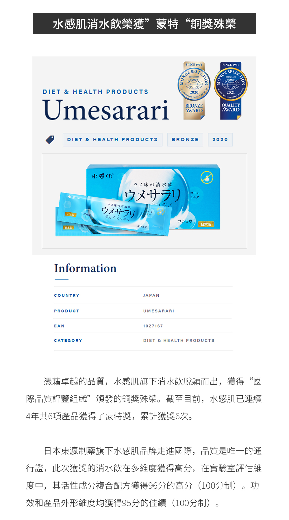 水感肌消水飲榮獲“蒙特”銅獎殊榮 憑藉卓越的品質，水感肌旗下消水飲脫穎而出，獲得“國際品質評鑒組織”頒發的銅獎殊榮。截至目前，水感肌已連續4年共6項產品獲得了蒙特獎，累計獲獎6次。  日本東瀛制藥旗下水感肌品牌走進國際，品質是唯一的通行證，此次獲獎的消水飲在多維度獲得高分，在實驗室評估維度中，其活性成分複合配方獲得96分的高分（100分制）。功效和產品外形維度均獲得95分的佳績（100分制）。