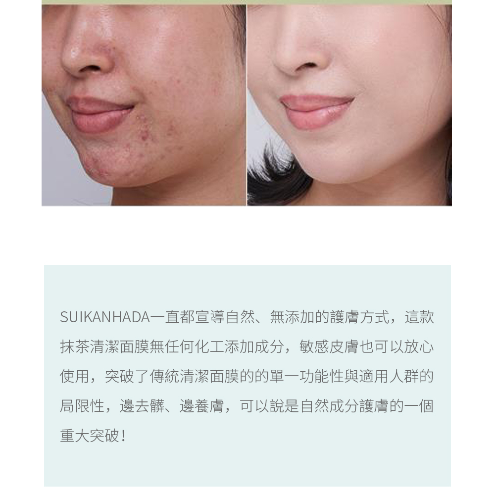 SUIKANHADA一直都宣導自然、無添加的護膚方式，這款抹茶清潔面膜無任何化工添加成分，敏感皮膚也可以放心使用，突破了傳統清潔面膜的的單一功能性與適用人群的局限性，邊去髒、邊養膚，可以說是自然成分護膚的一個重大突破！