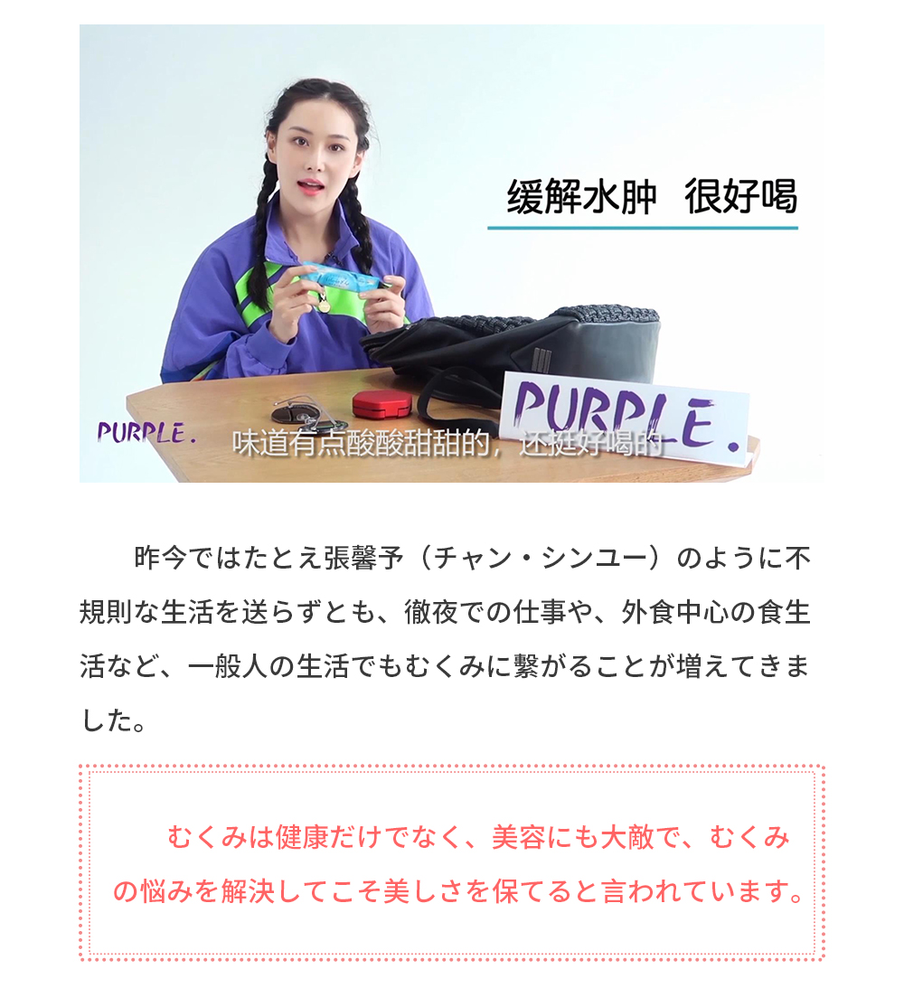 昨今ではたとえ張馨予（チャン・シンユー）のように不規則な生活を送らずとも、徹夜での仕事や、外食中心の食生活など、一般人の生活でもむくみに繫がることが増えてきました。