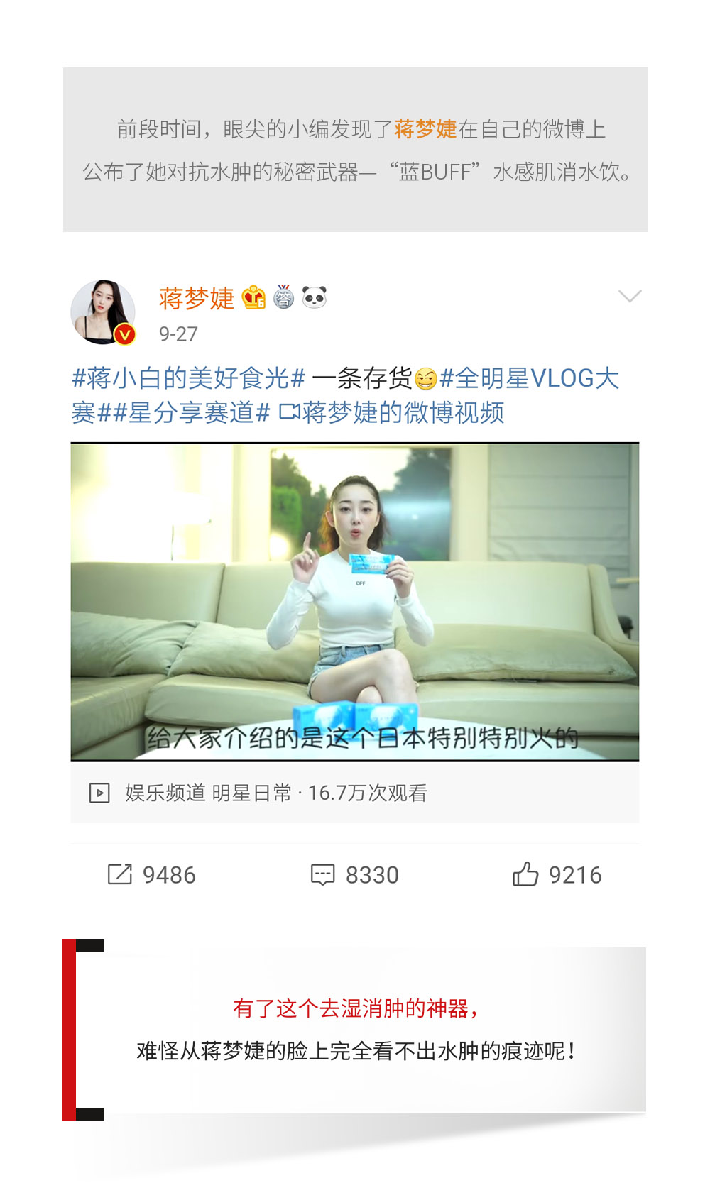 前段时间，眼尖的小编发现了她在自己的微博上公布了她对抗水肿的秘密武器—“蓝BUFF”水感肌消水饮。   有了这个去湿消肿的神器，难怪从蒋梦婕的脸上完全看不出水肿的痕迹呢！